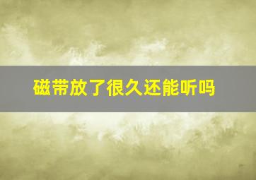 磁带放了很久还能听吗