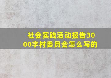 社会实践活动报告3000字村委员会怎么写的