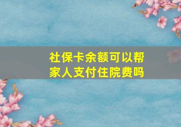 社保卡余额可以帮家人支付住院费吗