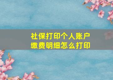 社保打印个人账户缴费明细怎么打印