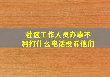 社区工作人员办事不利打什么电话投诉他们