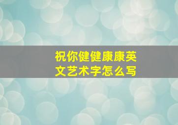 祝你健健康康英文艺术字怎么写