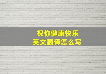 祝你健康快乐英文翻译怎么写