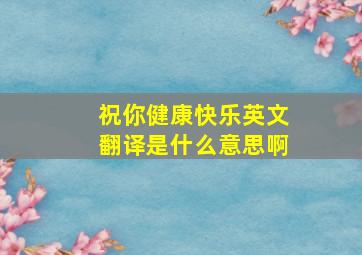 祝你健康快乐英文翻译是什么意思啊