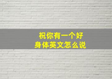 祝你有一个好身体英文怎么说