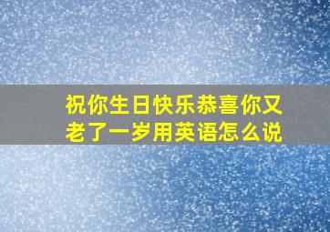 祝你生日快乐恭喜你又老了一岁用英语怎么说