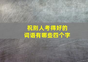 祝别人考得好的词语有哪些四个字