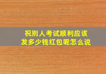 祝别人考试顺利应该发多少钱红包呢怎么说