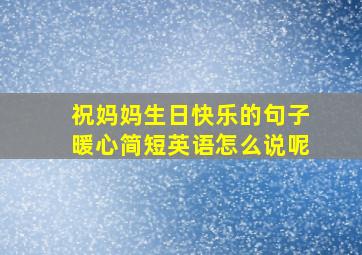 祝妈妈生日快乐的句子暖心简短英语怎么说呢