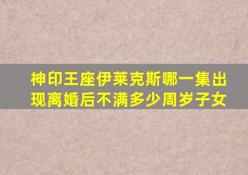 神印王座伊莱克斯哪一集出现离婚后不满多少周岁子女