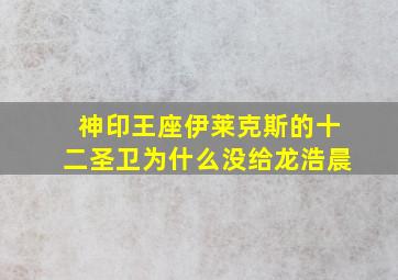 神印王座伊莱克斯的十二圣卫为什么没给龙浩晨