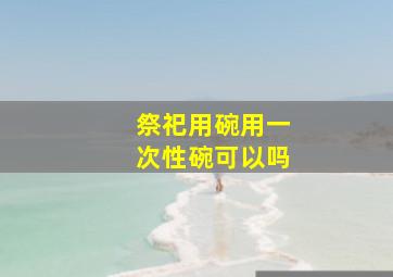 祭祀用碗用一次性碗可以吗