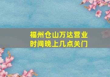 福州仓山万达营业时间晚上几点关门