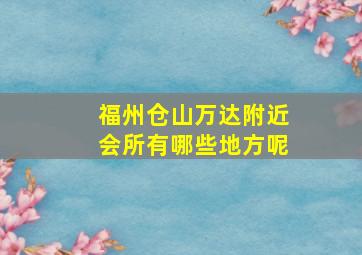 福州仓山万达附近会所有哪些地方呢