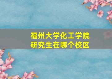 福州大学化工学院研究生在哪个校区