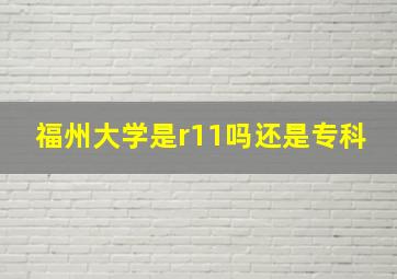 福州大学是r11吗还是专科