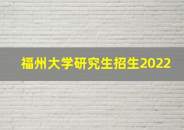 福州大学研究生招生2022