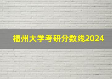 福州大学考研分数线2024