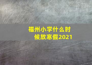 福州小学什么时候放寒假2021