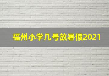 福州小学几号放暑假2021