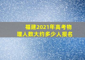 福建2021年高考物理人数大约多少人报名