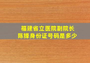 福建省立医院副院长陈锋身份证号码是多少