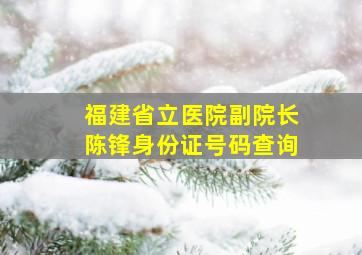 福建省立医院副院长陈锋身份证号码查询