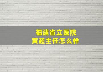 福建省立医院黄超主任怎么样