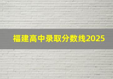 福建高中录取分数线2025