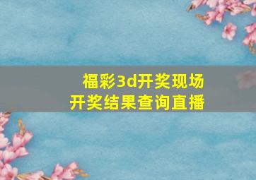 福彩3d开奖现场开奖结果查询直播