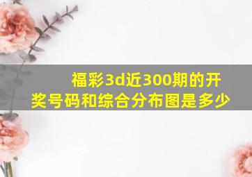 福彩3d近300期的开奖号码和综合分布图是多少