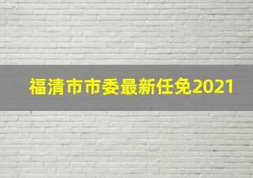 福清市市委最新任免2021