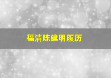 福清陈建明履历