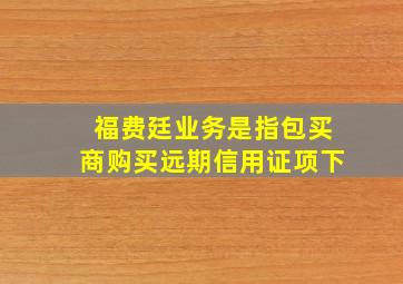 福费廷业务是指包买商购买远期信用证项下