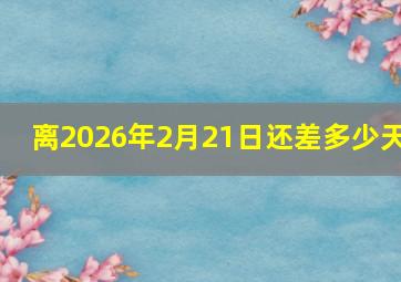 离2026年2月21日还差多少天