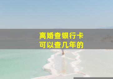 离婚查银行卡可以查几年的