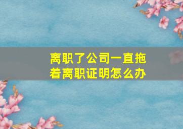 离职了公司一直拖着离职证明怎么办