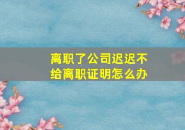 离职了公司迟迟不给离职证明怎么办