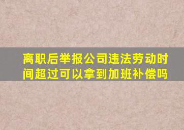 离职后举报公司违法劳动时间超过可以拿到加班补偿吗