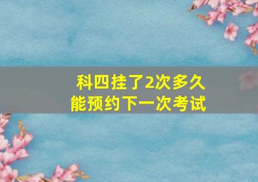 科四挂了2次多久能预约下一次考试