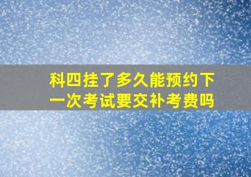 科四挂了多久能预约下一次考试要交补考费吗