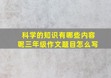 科学的知识有哪些内容呢三年级作文题目怎么写