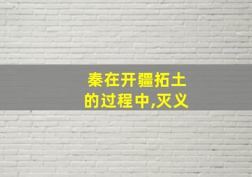 秦在开疆拓土的过程中,灭义