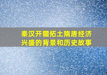 秦汉开疆拓土隋唐经济兴盛的背景和历史故事