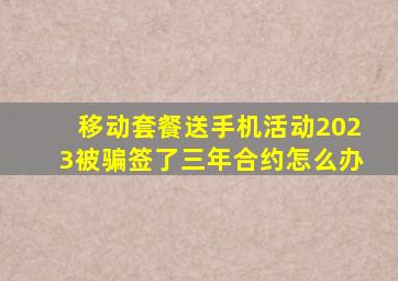 移动套餐送手机活动2023被骗签了三年合约怎么办