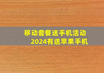 移动套餐送手机活动2024有送苹果手机