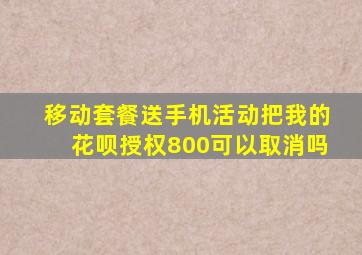 移动套餐送手机活动把我的花呗授权800可以取消吗