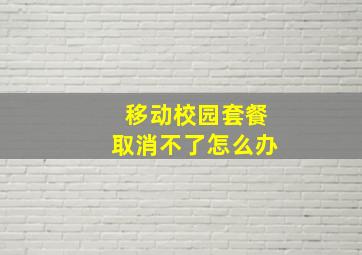 移动校园套餐取消不了怎么办