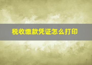 税收缴款凭证怎么打印