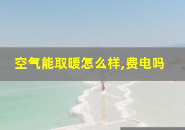 空气能取暖怎么样,费电吗